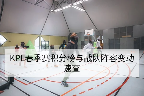 KPL春季赛积分榜与战队阵容变动速查