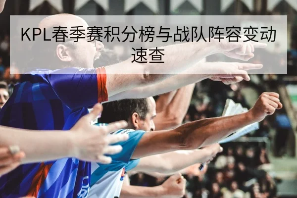 KPL春季赛积分榜与战队阵容变动速查