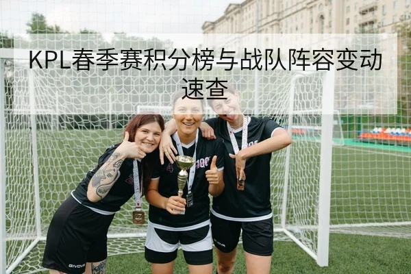 KPL春季赛积分榜与战队阵容变动速查